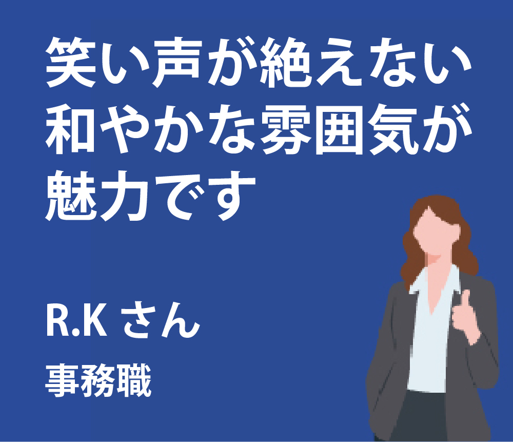 笑い声が絶えない和やかな雰囲気が魅力です。R.Kさん事務職