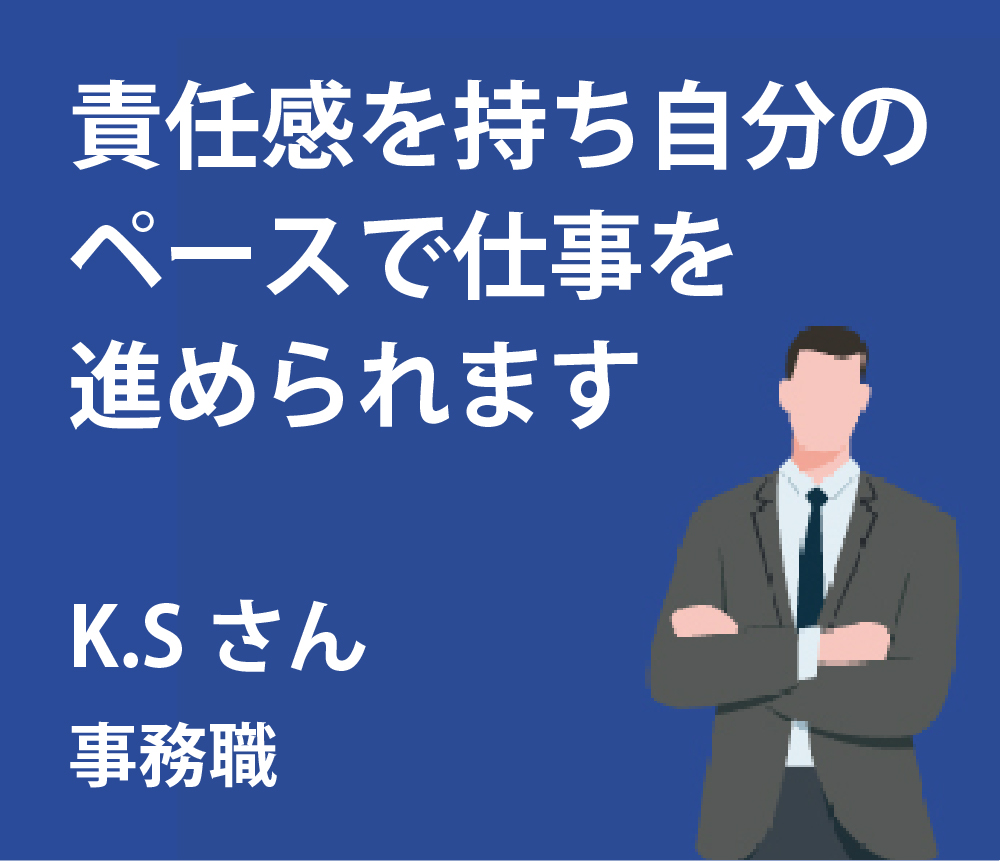 責任感を持ち自分のペースで仕事を進められます。K.Sさん事務職