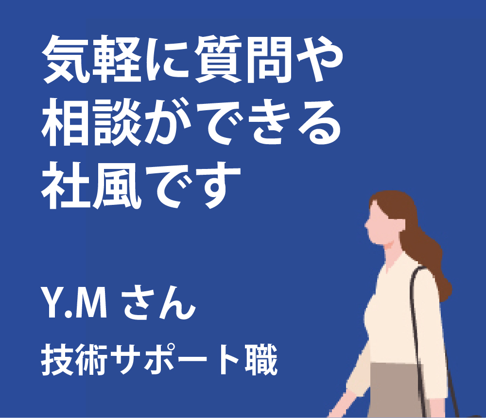 気軽に質問や相談ができる社風です。Y.Mさん技術サポート職