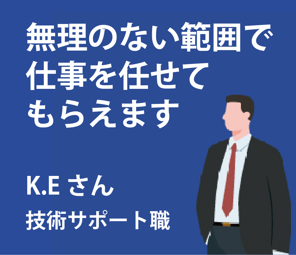 無理のない範囲で仕事を任せてもらえます。K.Eさん技術サポート職