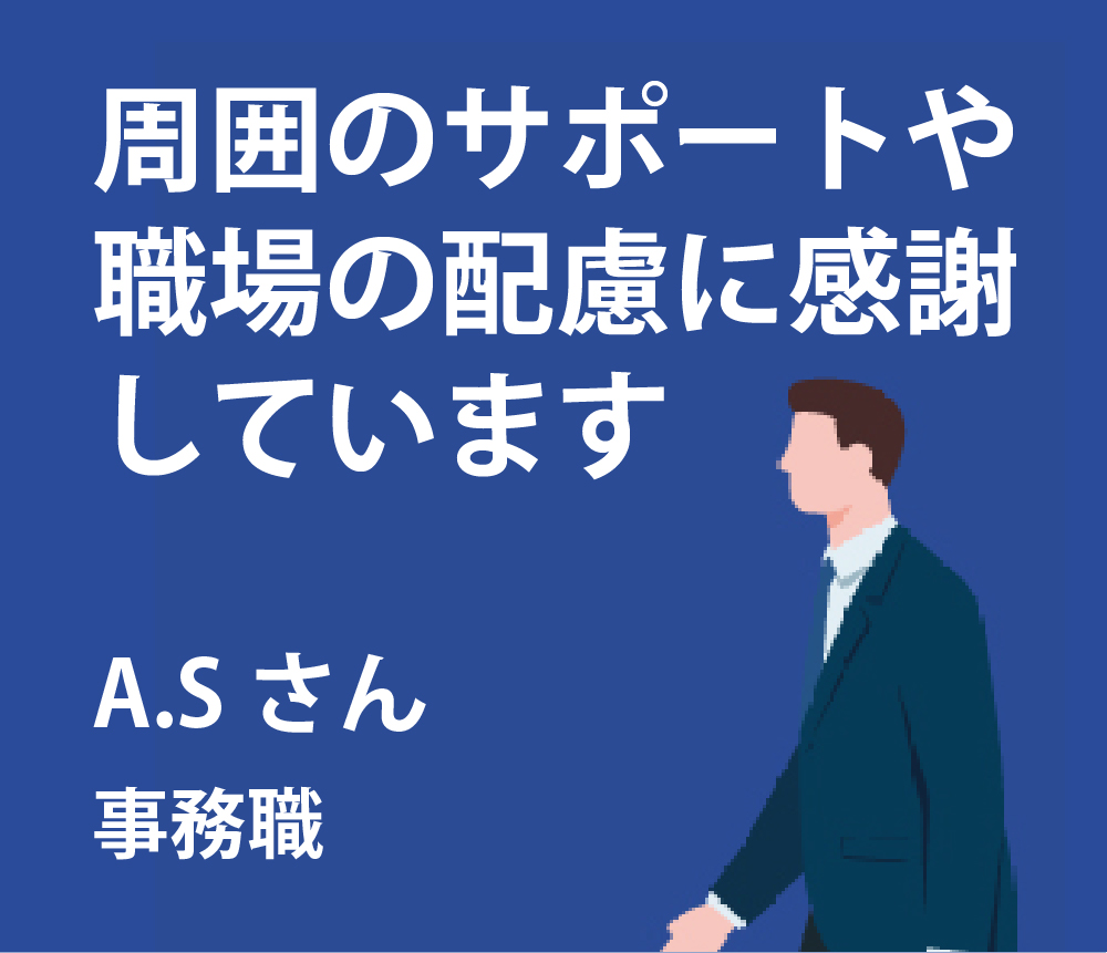 周囲のサポートや職場の配慮に感謝しています。A.Sさん事務職